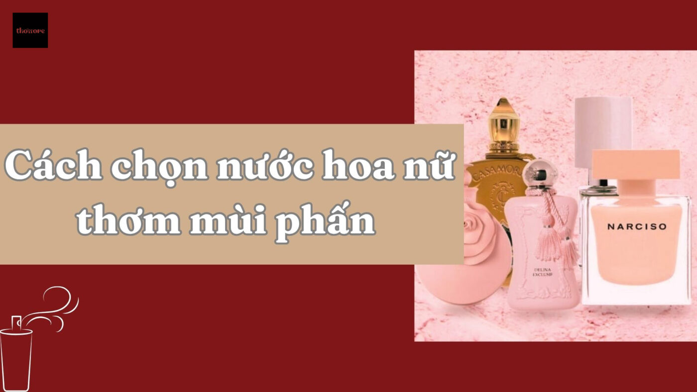 Cách Chọn Nước Hoa Nữ Thơm Mùi Phấn Theo Độ Tuổi Và Phong Cách