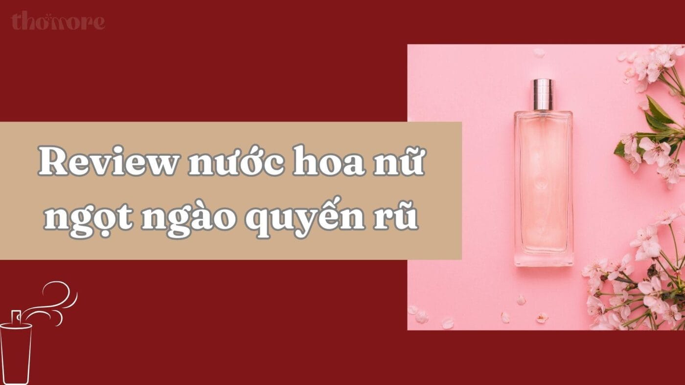 Review chi tiết các loại nước hoa nữ ngọt ngào quyến rũ hiện nay
