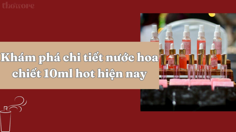 Nước Hoa Chiết 10ml Là Gì? Có Nên Mua Nước Hoa Chiết 10ml Không? 6 Khám phá chi tiết nước hoa chiết 10ml hot hiện nay